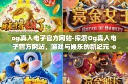 og真人电子官方网站-探索Og真人电子官方网站，游戏与娱乐的新纪元-og真人电子官方网站