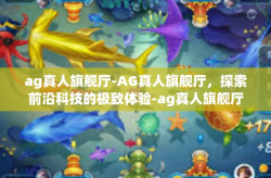 ag真人旗舰厅-AG真人旗舰厅，探索前沿科技的极致体验-ag真人旗舰厅