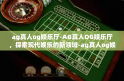ag真人og娱乐厅-AG真人OG娱乐厅，探索现代娱乐的新领域-ag真人og娱乐厅