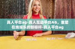 真人平台ag-真人互动平台AG，重塑在线娱乐的新标杆-真人平台ag