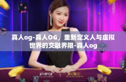 真人og-真人OG，重新定义人与虚拟世界的交融界限-真人og