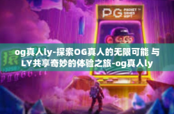 og真人ly-探索OG真人的无限可能 与LY共享奇妙的体验之旅-og真人ly