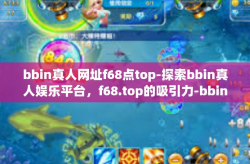 bbin真人网址f68点top-探索bbin真人娱乐平台，f68.top的吸引力-bbin真人网址f68点top