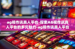 ag视作讯真人平台-探索AG视作讯真人平台的多元魅力-ag视作讯真人平台