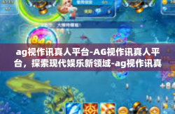 ag视作讯真人平台-AG视作讯真人平台，探索现代娱乐新领域-ag视作讯真人平台