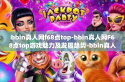 bbin真人网f68点top-bbin真人网F68点top游戏魅力及发展趋势-bbin真人网f68点top