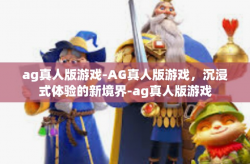 ag真人版游戏-AG真人版游戏，沉浸式体验的新境界-ag真人版游戏