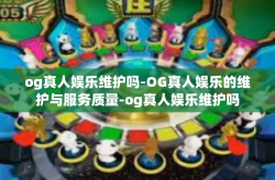 og真人娱乐维护吗-OG真人娱乐的维护与服务质量-og真人娱乐维护吗