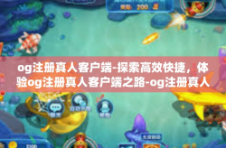 og注册真人客户端-探索高效快捷，体验og注册真人客户端之路-og注册真人客户端