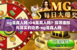 og是真人吗-OG是真人吗？探寻虚拟与现实的边界-og是真人吗