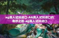ag真人试玩进口-AG真人试玩进口的奇妙之旅-ag真人试玩进口