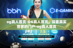 og真人首页-OG真人首页，探索真实世界的门户-og真人首页