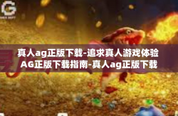 真人ag正版下载-追求真人游戏体验 AG正版下载指南-真人ag正版下载
