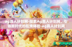 ag真人计划网-探索Ag真人计划网，引领新时代的在线体验-ag真人计划网