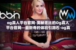 og真人平台官网-奥秘无比的Og真人平台官网—最新奇的体验引路石-og真人平台官网