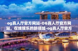 og真人厅官方网站-OG真人厅官方网站，在线娱乐的新领域-og真人厅官方网站