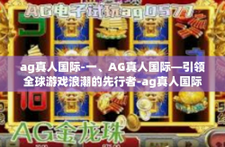 ag真人国际-一、AG真人国际—引领全球游戏浪潮的先行者-ag真人国际