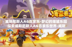 威斯尼斯人AG百家乐-梦幻的赌城乐园 探索威斯尼斯人AG百家乐世界-威斯尼斯人AG百家乐