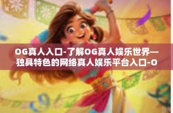 OG真人入口-了解OG真人娱乐世界—独具特色的网络真人娱乐平台入口-OG真人入口