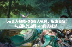 og真人视频-OG真人视频，探索真实与虚拟的边界-og真人视频