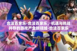 合法百家乐-合法百家乐，机遇与挑战并存的游戏产业新领域-合法百家乐