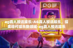 ag真人视讯娱乐-AG真人视讯娱乐，探索现代娱乐新领域-ag真人视讯娱乐