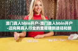 澳门真人bbin开户-澳门真人bbin开户-迈向网真人行业的里程碑新途径和新契机引领急速用户体验无限反馈重采放送 一度U渲头皮共振，开启新篇章！澳门真人bbin开户