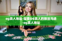 og真人地址-探索OG真人的蛛丝马迹-og真人地址