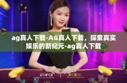 ag真人下载-AG真人下载，探索真实娱乐的新纪元-ag真人下载