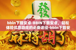 bbin下载安卓-BBIN下载安卓，轻松体验优质游戏的必备途径-bbin下载安卓