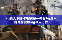 ag真人下载-神秘诱惑—体验Ag真人游戏的震撼-ag真人下载