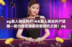 ag真人视讯开户-AG真人视讯开户攻略—助力你启动视听新时代之旅！ag真人视讯开户