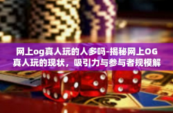 网上og真人玩的人多吗-揭秘网上OG真人玩的现状，吸引力与参与者规模解析-网上og真人玩的人多吗