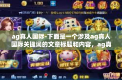 ag真人国际-下面是一个涉及ag真人国际关键词的文章标题和内容，ag真人国际
