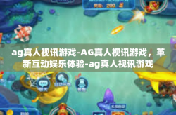 ag真人视讯游戏-AG真人视讯游戏，革新互动娱乐体验-ag真人视讯游戏