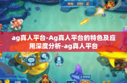 ag真人平台-Ag真人平台的特色及应用深度分析-ag真人平台