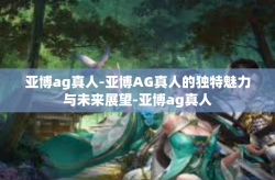亚博ag真人-亚博AG真人的独特魅力与未来展望-亚博ag真人