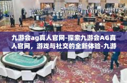 九游会ag真人官网-探索九游会AG真人官网，游戏与社交的全新体验-九游会ag真人官网