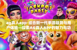 ag真人app-结合新一代手游趋势与用户体验—探索AG真人APP的魅力与功能-ag真人app