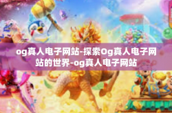 og真人电子网站-探索Og真人电子网站的世界-og真人电子网站