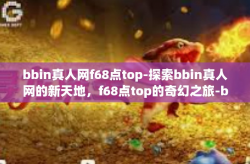 bbin真人网f68点top-探索bbin真人网的新天地，f68点top的奇幻之旅-bbin真人网f68点top