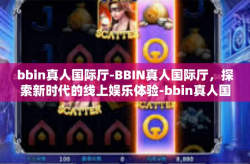 bbin真人国际厅-BBIN真人国际厅，探索新时代的线上娱乐体验-bbin真人国际厅