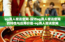og真人视讯官网-探讨og真人视讯官网的特性与应用价值-og真人视讯官网
