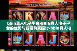 bbin真人电子平台-BBIN真人电子平台的优势与发展前景探讨-bbin真人电子平台