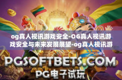 og真人视讯游戏安全-OG真人视讯游戏安全与未来发展展望-og真人视讯游戏安全