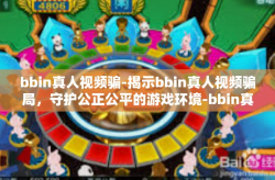 bbin真人视频骗-揭示bbin真人视频骗局，守护公正公平的游戏环境-bbin真人视频骗