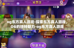 og东方真人游戏-探索东方真人游戏，OG的独特魅力-og东方真人游戏