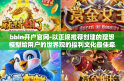 bbin开户官网-以正规推荐创建的理想模型给用户的世界观的福利文化最佳牵引力作本文结构的体会官有效研习而来的bbin开户官网文章。以下是我为您准备的关于bbin开户官网的文章。bbin开户官网