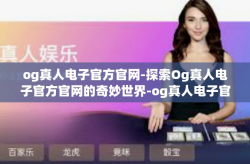 og真人电子官方官网-探索Og真人电子官方官网的奇妙世界-og真人电子官方官网