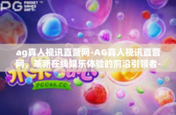 ag真人视讯直营网-AG真人视讯直营网，革新在线娱乐体验的前沿引领者-ag真人视讯直营网